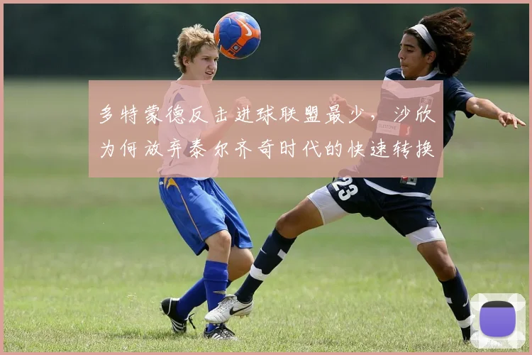 多特蒙德反击进球联盟最少,沙欣为何放弃泰尔齐奇时代的快速转换?