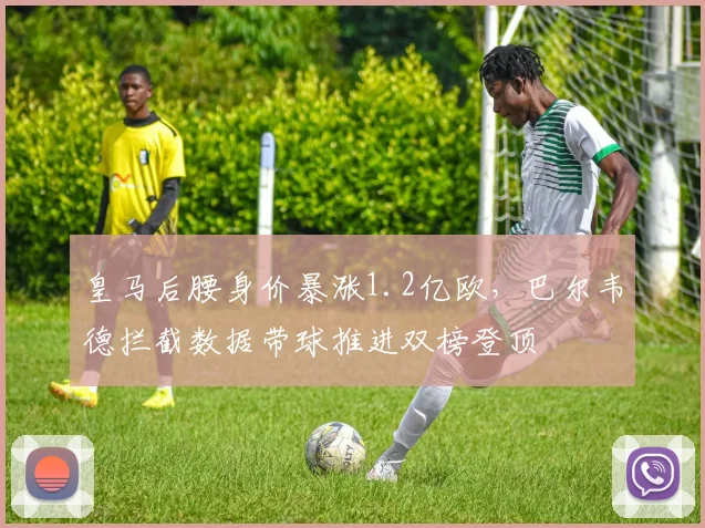 皇马后腰身价暴涨1.2亿欧,巴尔韦德拦截数据带球推进双榜登顶