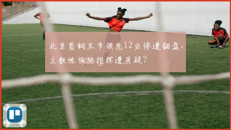 北京首钢末节领先12分惨遭翻盘,主教练临场指挥遭质疑?
