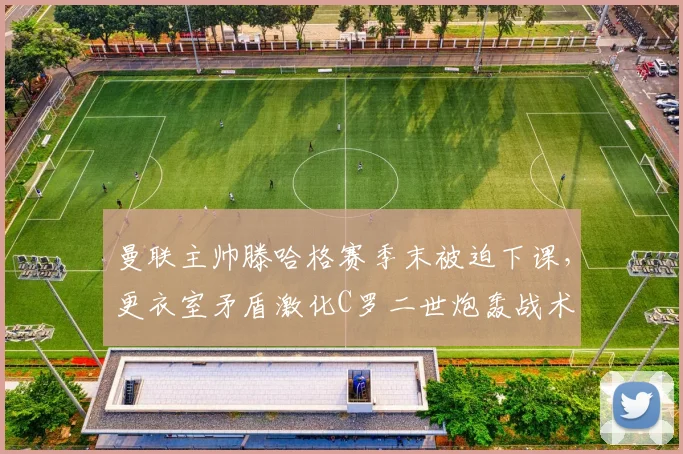 曼联主帅滕哈格赛季末被迫下课,更衣室矛盾激化C罗二世炮轰战术