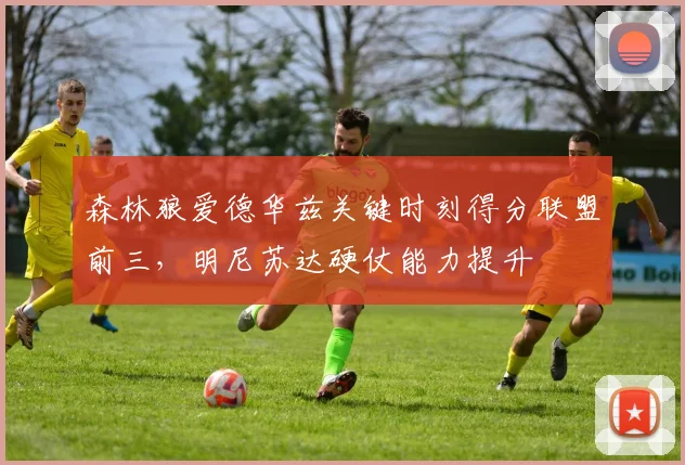 森林狼爱德华兹关键时刻得分联盟前三,明尼苏达硬仗能力提升