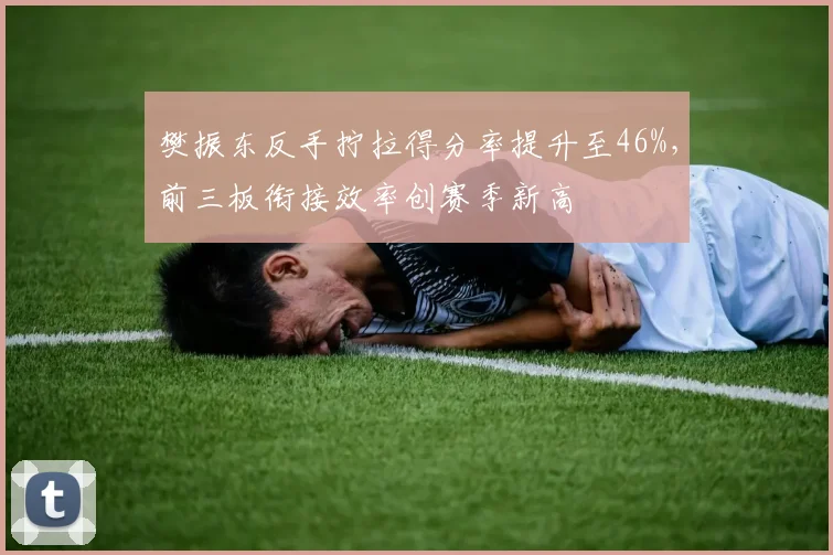 樊振东反手拧拉得分率提升至46%,前三板衔接效率创赛季新高