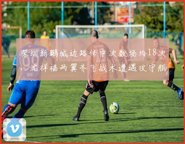 深圳新鹏城边路传中次数场均18次,沈祥福两翼齐飞战术遭遇攻守瓶颈