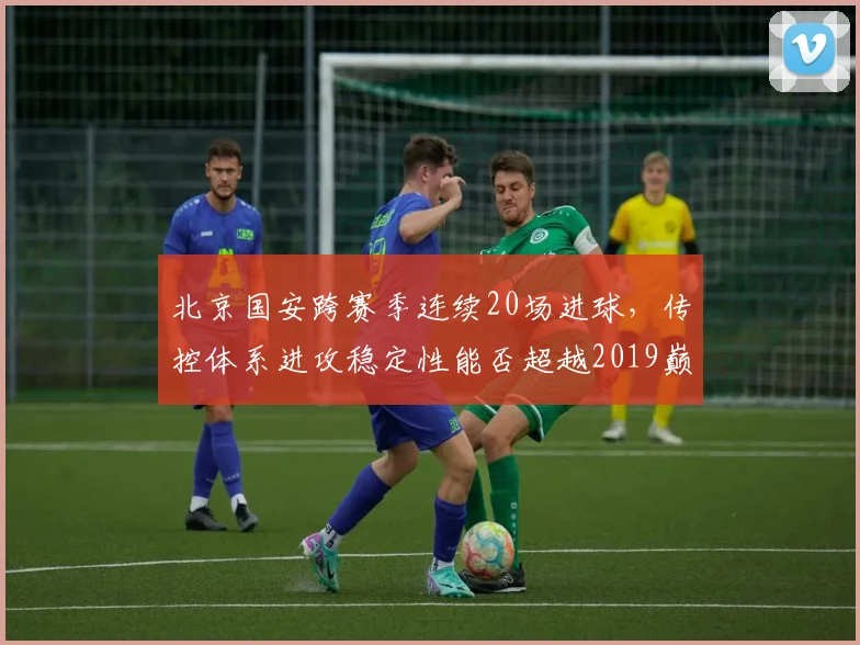 北京国安跨赛季连续20场进球,传控体系进攻稳定性能否超越2019巅峰?