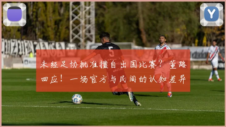 未经足协批准擅自出国比赛？董路回应！一场官方与民间的认知差异